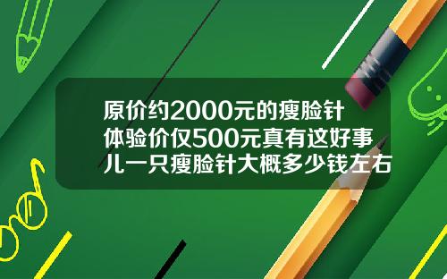 原价约2000元的瘦脸针体验价仅500元真有这好事儿一只瘦脸针大概多少钱左右