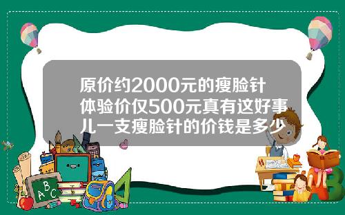 原价约2000元的瘦脸针体验价仅500元真有这好事儿一支瘦脸针的价钱是多少