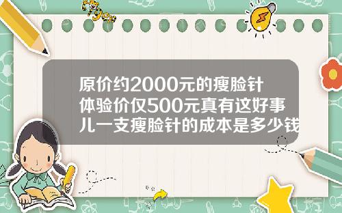 原价约2000元的瘦脸针体验价仅500元真有这好事儿一支瘦脸针的成本是多少钱啊