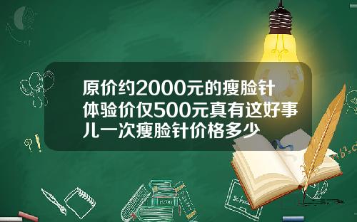 原价约2000元的瘦脸针体验价仅500元真有这好事儿一次瘦脸针价格多少