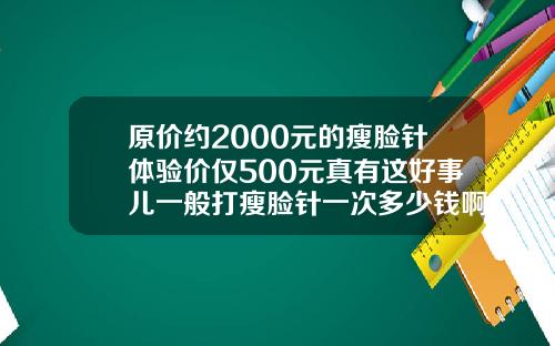 原价约2000元的瘦脸针体验价仅500元真有这好事儿一般打瘦脸针一次多少钱啊