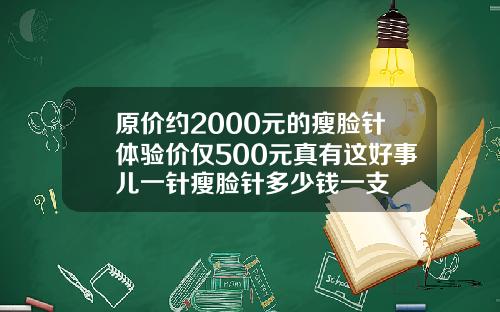 原价约2000元的瘦脸针体验价仅500元真有这好事儿一针瘦脸针多少钱一支