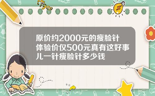 原价约2000元的瘦脸针体验价仅500元真有这好事儿一针瘦脸针多少钱