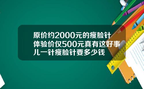 原价约2000元的瘦脸针体验价仅500元真有这好事儿一针瘦脸针要多少钱