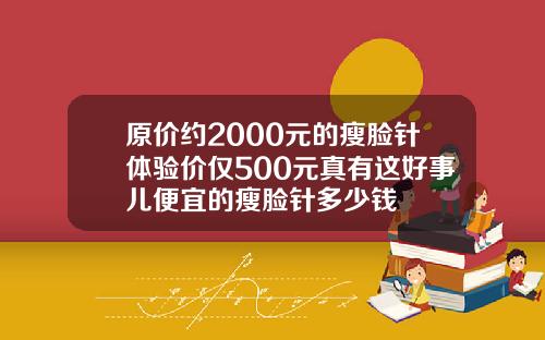 原价约2000元的瘦脸针体验价仅500元真有这好事儿便宜的瘦脸针多少钱
