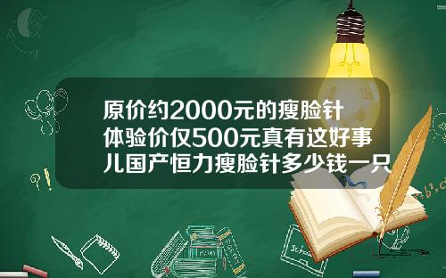 原价约2000元的瘦脸针体验价仅500元真有这好事儿国产恒力瘦脸针多少钱一只