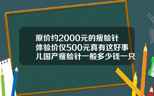原价约2000元的瘦脸针体验价仅500元真有这好事儿国产瘦脸针一般多少钱一只