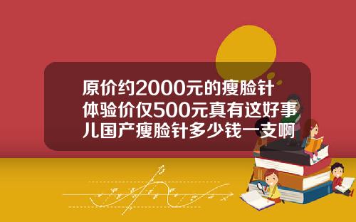 原价约2000元的瘦脸针体验价仅500元真有这好事儿国产瘦脸针多少钱一支啊