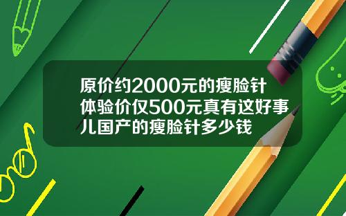 原价约2000元的瘦脸针体验价仅500元真有这好事儿国产的瘦脸针多少钱