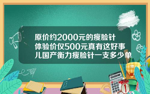 原价约2000元的瘦脸针体验价仅500元真有这好事儿国产衡力瘦脸针一支多少单位