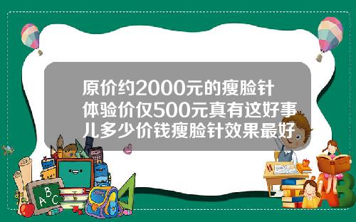 原价约2000元的瘦脸针体验价仅500元真有这好事儿多少价钱瘦脸针效果最好