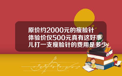 原价约2000元的瘦脸针体验价仅500元真有这好事儿打一支瘦脸针的费用是多少呢