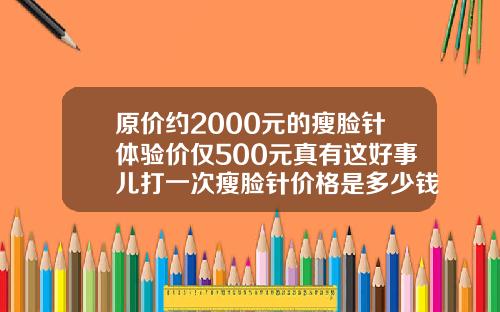 原价约2000元的瘦脸针体验价仅500元真有这好事儿打一次瘦脸针价格是多少钱