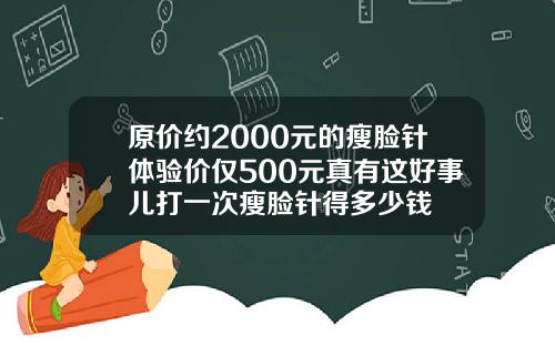 原价约2000元的瘦脸针体验价仅500元真有这好事儿打一次瘦脸针得多少钱