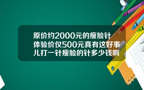 原价约2000元的瘦脸针体验价仅500元真有这好事儿打一针瘦脸的针多少钱啊