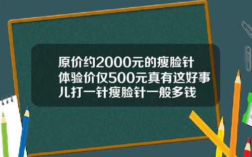原价约2000元的瘦脸针体验价仅500元真有这好事儿打一针瘦脸针一般多钱