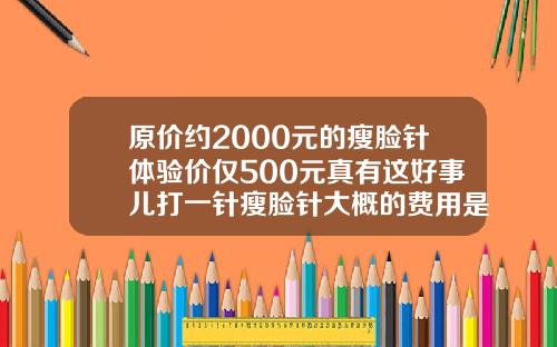 原价约2000元的瘦脸针体验价仅500元真有这好事儿打一针瘦脸针大概的费用是多少