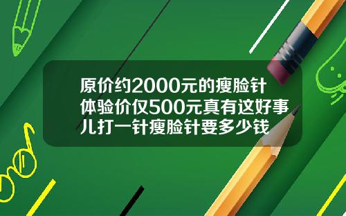 原价约2000元的瘦脸针体验价仅500元真有这好事儿打一针瘦脸针要多少钱