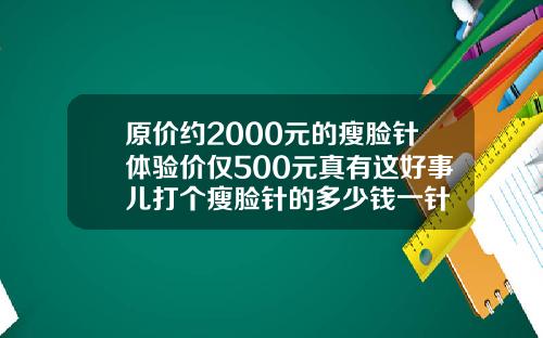 原价约2000元的瘦脸针体验价仅500元真有这好事儿打个瘦脸针的多少钱一针