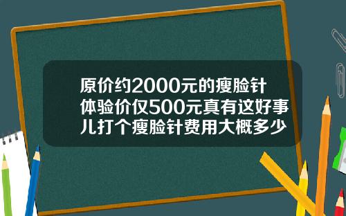 原价约2000元的瘦脸针体验价仅500元真有这好事儿打个瘦脸针费用大概多少