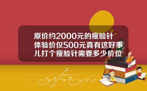 原价约2000元的瘦脸针体验价仅500元真有这好事儿打个瘦脸针需要多少价位