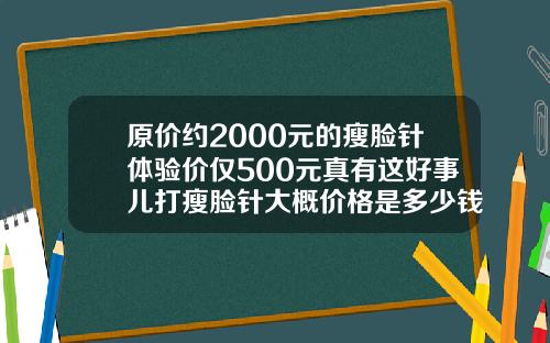 原价约2000元的瘦脸针体验价仅500元真有这好事儿打瘦脸针大概价格是多少钱一针