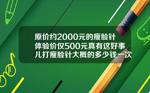 原价约2000元的瘦脸针体验价仅500元真有这好事儿打瘦脸针大概的多少钱一次啊