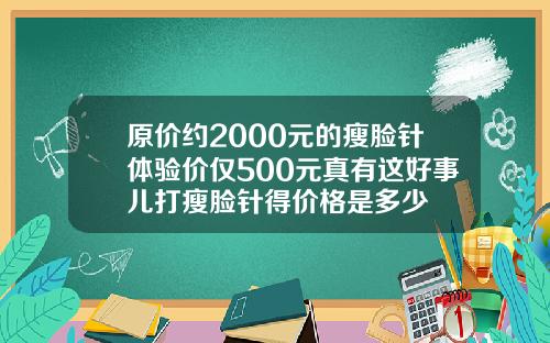 原价约2000元的瘦脸针体验价仅500元真有这好事儿打瘦脸针得价格是多少