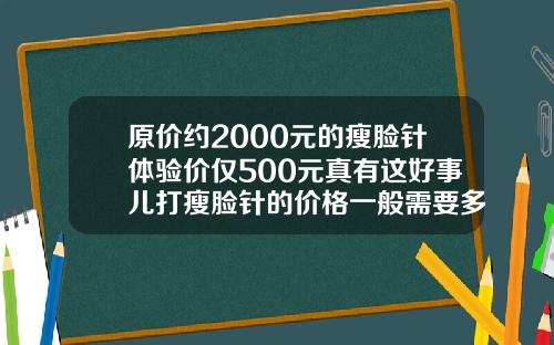 原价约2000元的瘦脸针体验价仅500元真有这好事儿打瘦脸针的价格一般需要多少钱一针