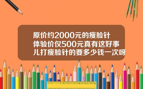 原价约2000元的瘦脸针体验价仅500元真有这好事儿打瘦脸针的要多少钱一次呀