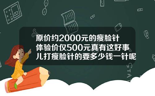 原价约2000元的瘦脸针体验价仅500元真有这好事儿打瘦脸针的要多少钱一针呢