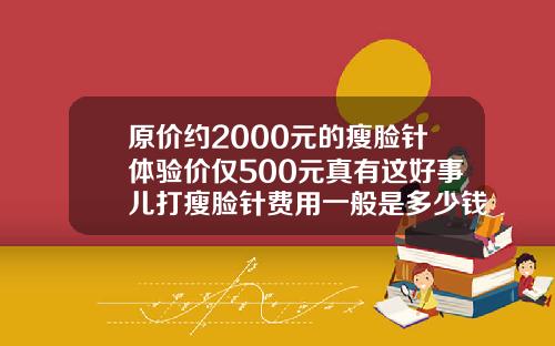 原价约2000元的瘦脸针体验价仅500元真有这好事儿打瘦脸针费用一般是多少钱