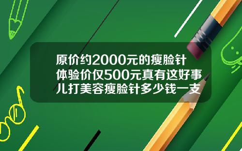 原价约2000元的瘦脸针体验价仅500元真有这好事儿打美容瘦脸针多少钱一支
