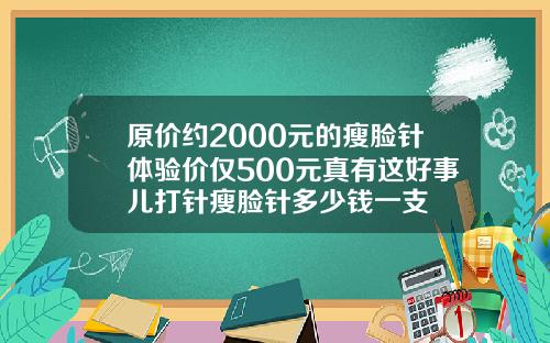 原价约2000元的瘦脸针体验价仅500元真有这好事儿打针瘦脸针多少钱一支