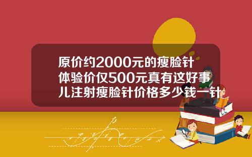 原价约2000元的瘦脸针体验价仅500元真有这好事儿注射瘦脸针价格多少钱一针