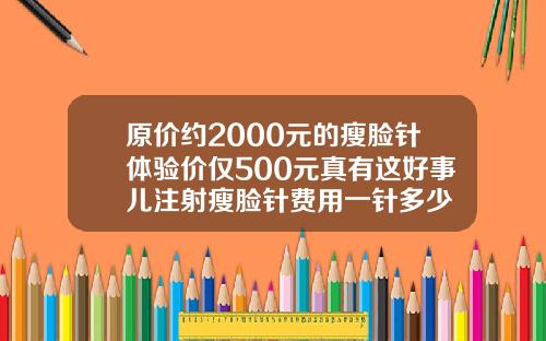 原价约2000元的瘦脸针体验价仅500元真有这好事儿注射瘦脸针费用一针多少