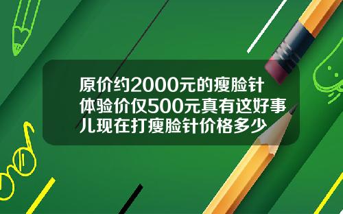 原价约2000元的瘦脸针体验价仅500元真有这好事儿现在打瘦脸针价格多少
