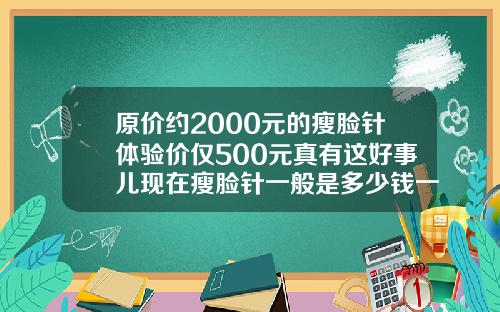 原价约2000元的瘦脸针体验价仅500元真有这好事儿现在瘦脸针一般是多少钱一针啊