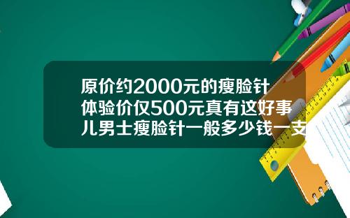 原价约2000元的瘦脸针体验价仅500元真有这好事儿男士瘦脸针一般多少钱一支啊