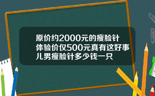 原价约2000元的瘦脸针体验价仅500元真有这好事儿男瘦脸针多少钱一只