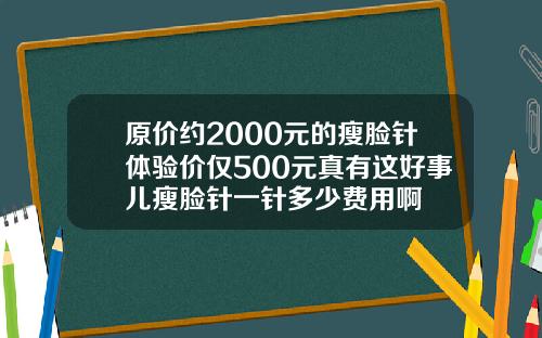 原价约2000元的瘦脸针体验价仅500元真有这好事儿瘦脸针一针多少费用啊