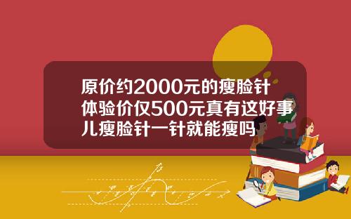 原价约2000元的瘦脸针体验价仅500元真有这好事儿瘦脸针一针就能瘦吗