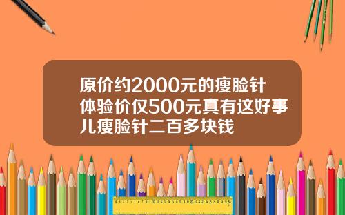 原价约2000元的瘦脸针体验价仅500元真有这好事儿瘦脸针二百多块钱