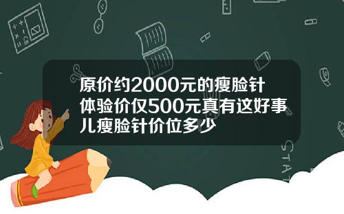 原价约2000元的瘦脸针体验价仅500元真有这好事儿瘦脸针价位多少