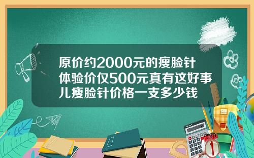 原价约2000元的瘦脸针体验价仅500元真有这好事儿瘦脸针价格一支多少钱