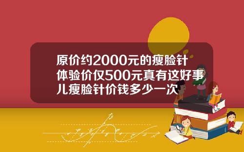 原价约2000元的瘦脸针体验价仅500元真有这好事儿瘦脸针价钱多少一次