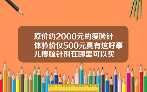 原价约2000元的瘦脸针体验价仅500元真有这好事儿瘦脸针剂在哪里可以买