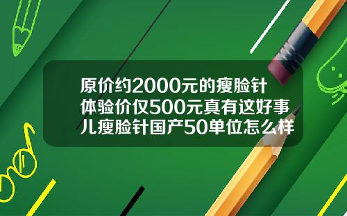 原价约2000元的瘦脸针体验价仅500元真有这好事儿瘦脸针国产50单位怎么样
