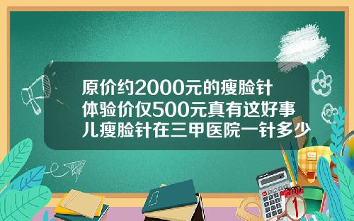 原价约2000元的瘦脸针体验价仅500元真有这好事儿瘦脸针在三甲医院一针多少钱