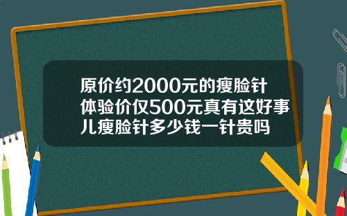 原价约2000元的瘦脸针体验价仅500元真有这好事儿瘦脸针多少钱一针贵吗